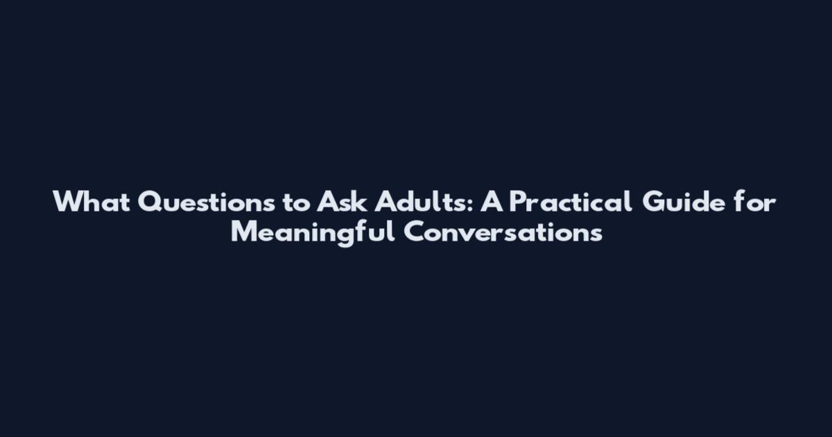 What Questions to Ask Adults: A Practical Guide for Meaningful Conversations