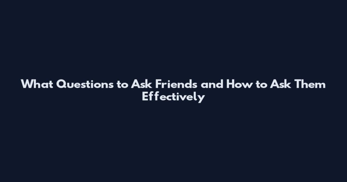 What Questions to Ask Friends and How to Ask Them Effectively