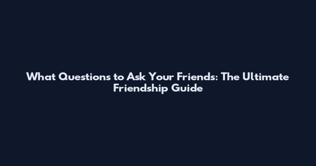 What Questions to Ask Your Friends: The Ultimate Friendship Guide