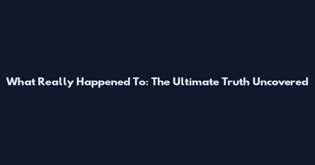 What Really Happened To: The Ultimate Truth Uncovered