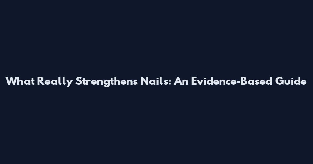 What Really Strengthens Nails: An Evidence-Based Guide