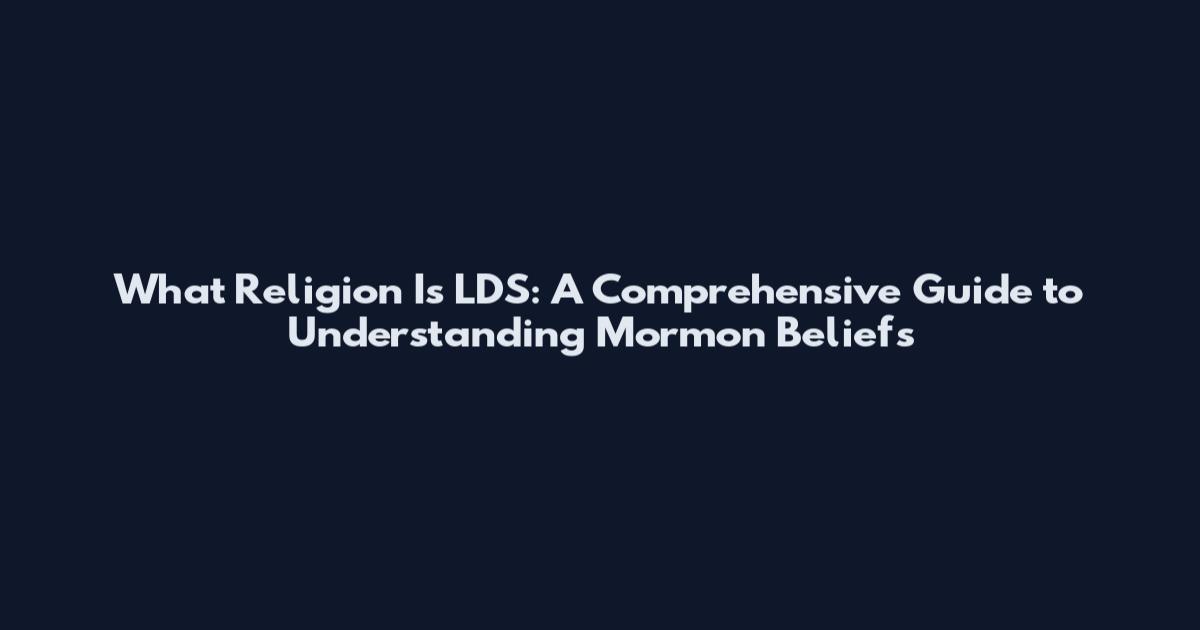 What Religion Is LDS: A Comprehensive Guide to Understanding Mormon Beliefs