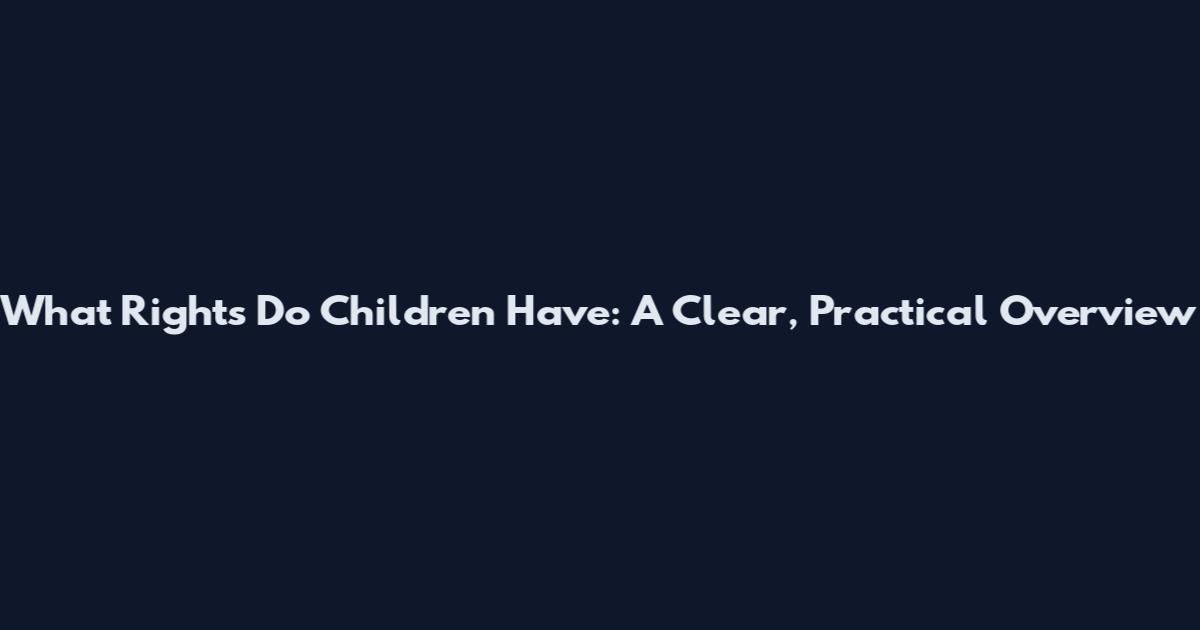 What Rights Do Children Have: A Clear, Practical Overview