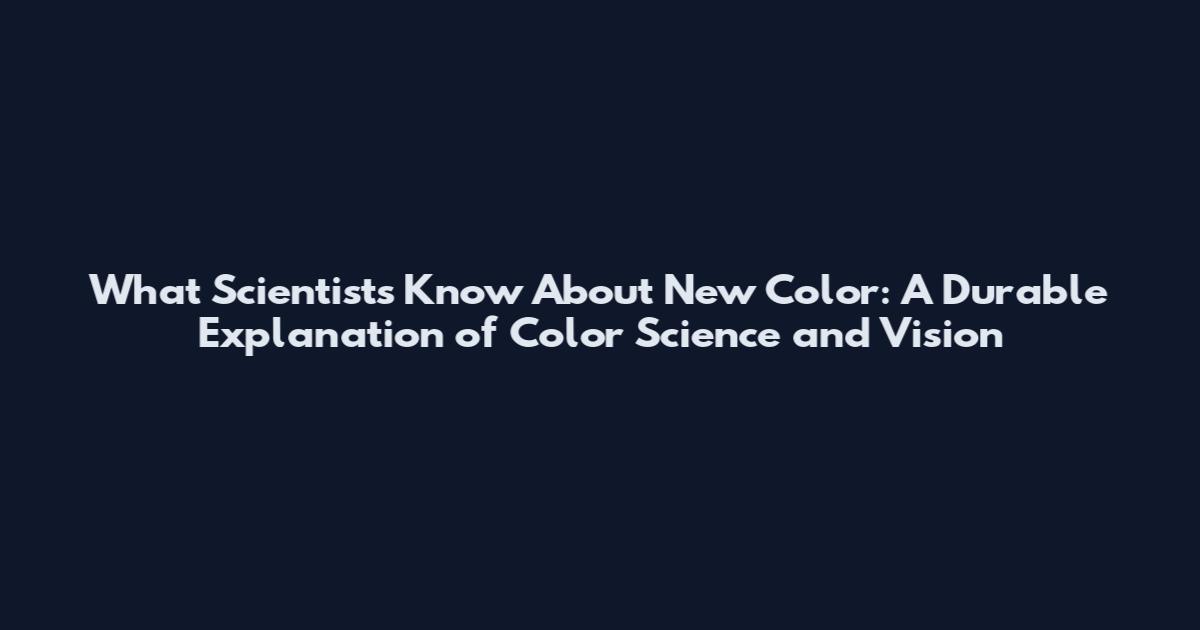 What Scientists Know About New Color: A Durable Explanation of Color Science and Vision