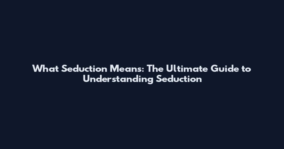 What Seduction Means: The Ultimate Guide to Understanding Seduction