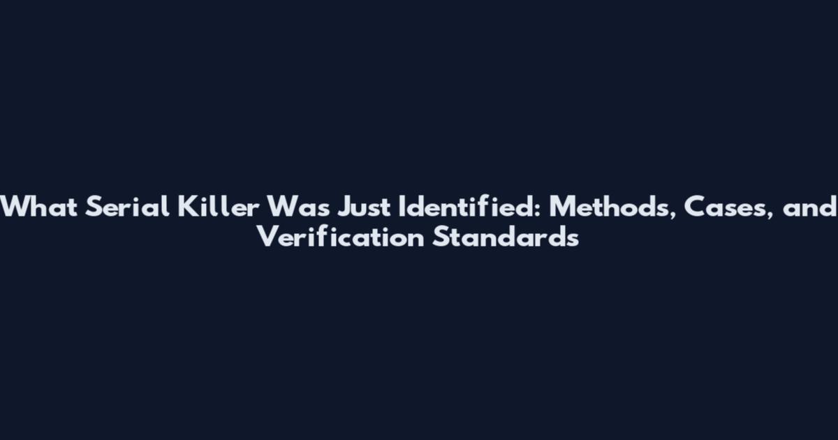 What Serial Killer Was Just Identified: Methods, Cases, and Verification Standards