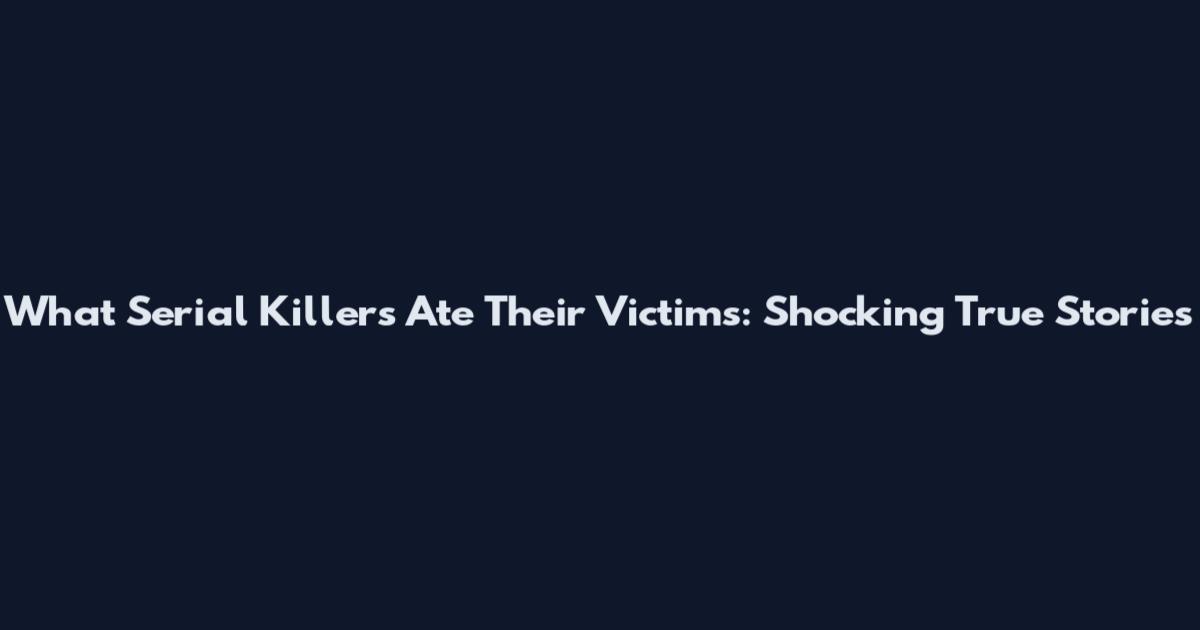 What Serial Killers Ate Their Victims: Shocking True Stories