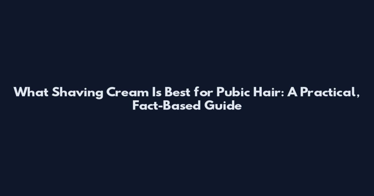 What Shaving Cream Is Best for Pubic Hair: A Practical, Fact-Based Guide