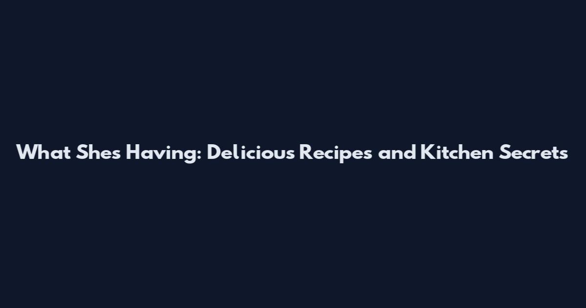 What She's Having: Delicious Recipes and Kitchen Secrets