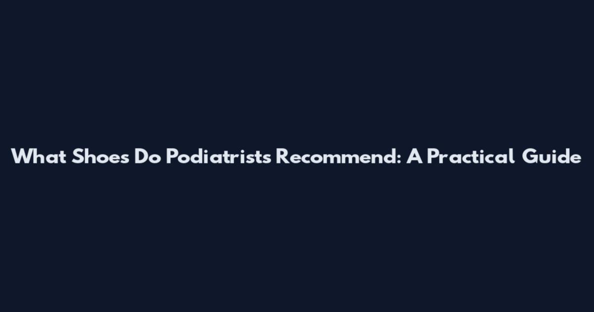 What Shoes Do Podiatrists Recommend: A Practical Guide