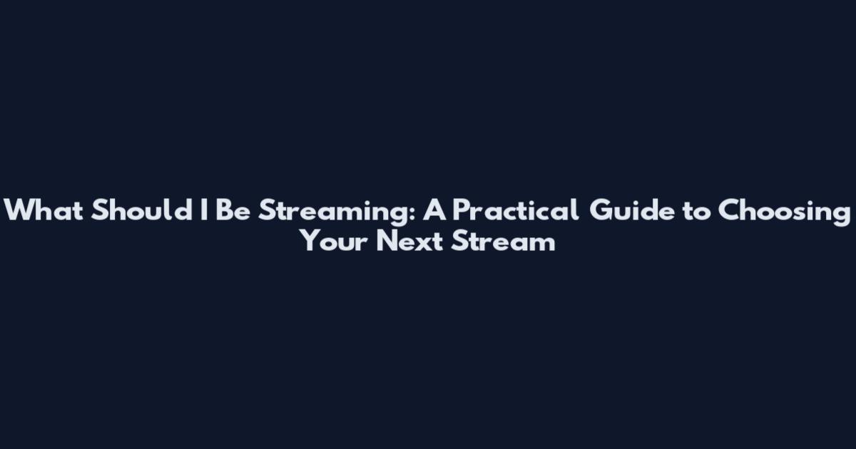 What Should I Be Streaming: A Practical Guide to Choosing Your Next Stream