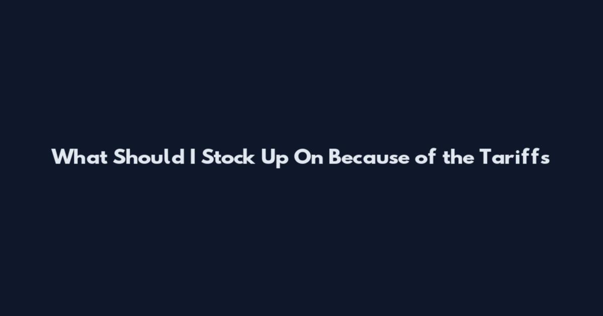 What Should I Stock Up On Because of the Tariffs