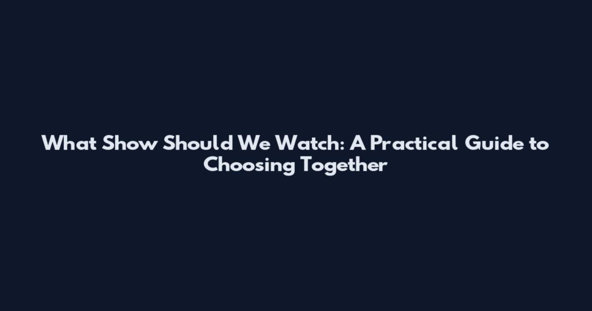 What Show Should We Watch: A Practical Guide to Choosing Together