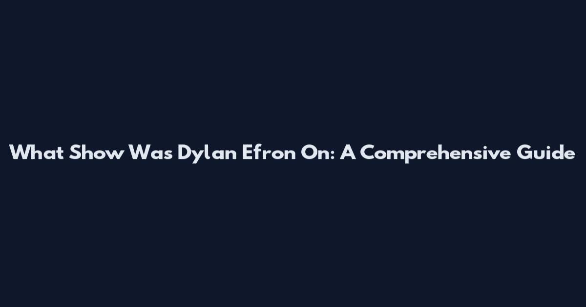 What Show Was Dylan Efron On: A Comprehensive Guide
