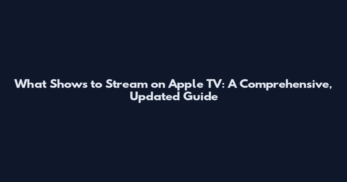 What Shows to Stream on Apple TV: A Comprehensive, Updated Guide