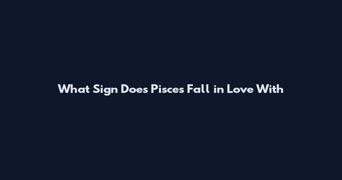 What Sign Does Pisces Fall in Love With