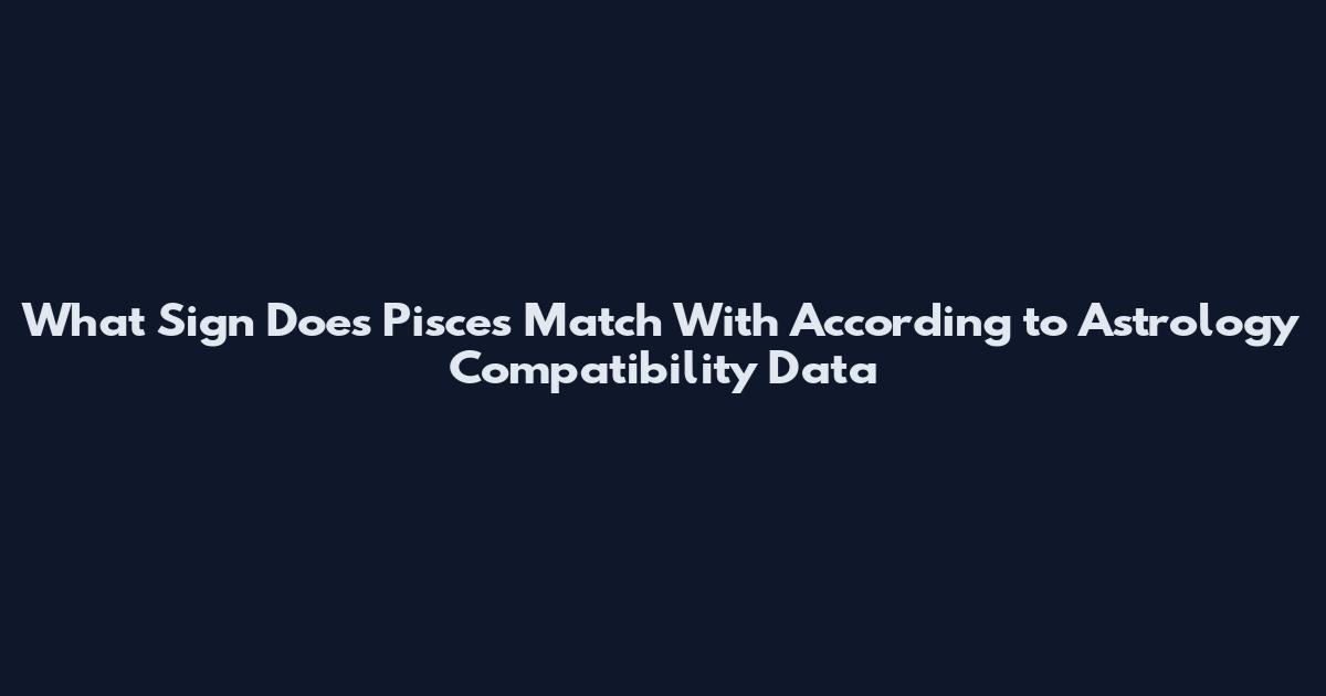 What Sign Does Pisces Match With According to Astrology Compatibility Data