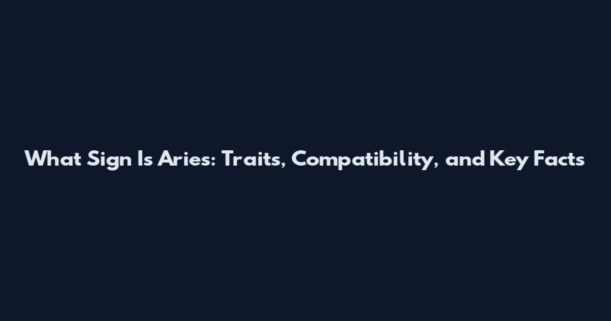 What Sign Is Aries: Traits, Compatibility, and Key Facts