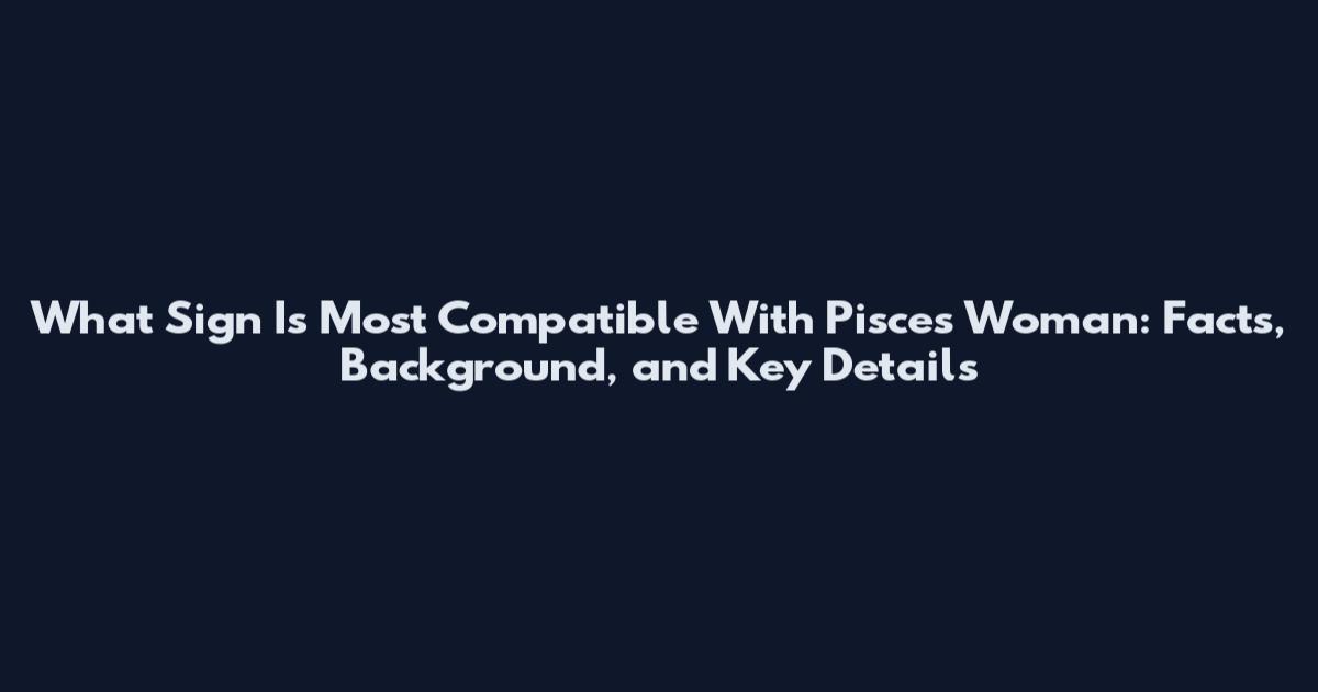 What Sign Is Most Compatible With Pisces Woman: Facts, Background, and Key Details