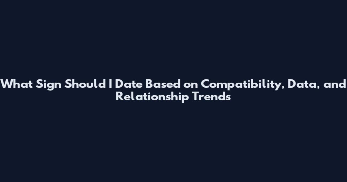 What Sign Should I Date Based on Compatibility, Data, and Relationship Trends