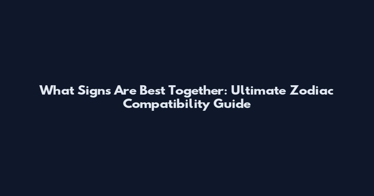 What Signs Are Best Together: Ultimate Zodiac Compatibility Guide