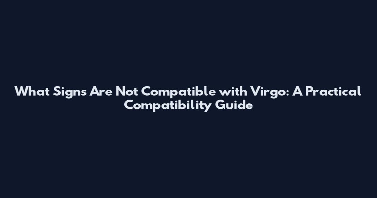What Signs Are Not Compatible with Virgo: A Practical Compatibility Guide