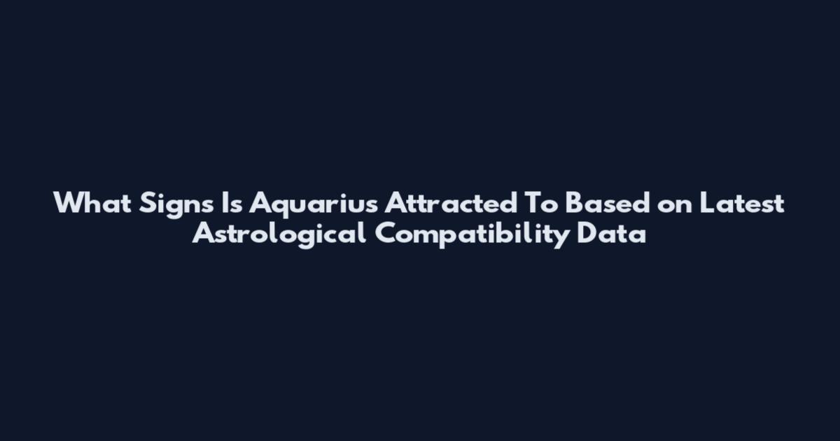 What Signs Is Aquarius Attracted To Based on Latest Astrological Compatibility Data