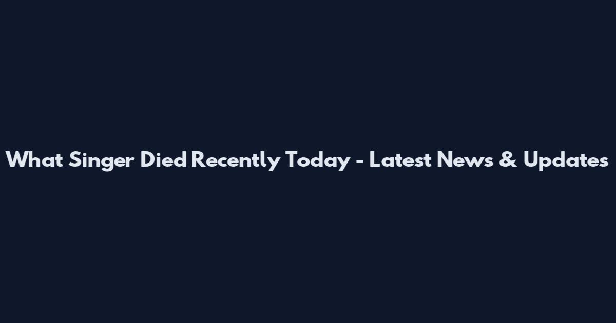 What Singer Died Recently Today - Latest News & Updates
