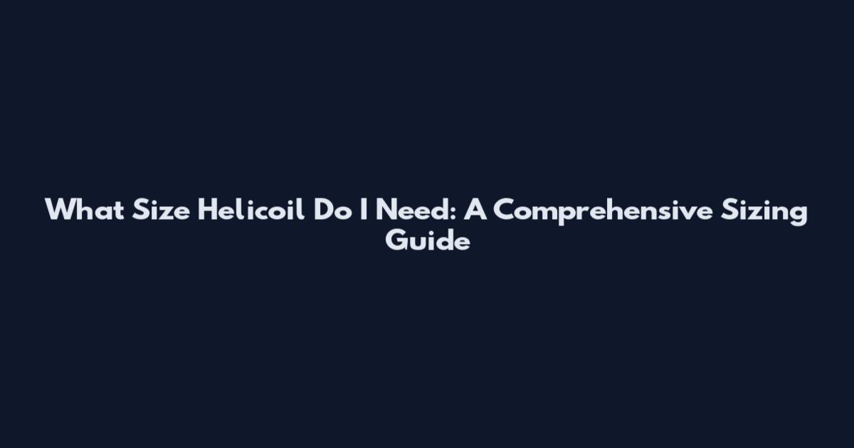 What Size Helicoil Do I Need: A Comprehensive Sizing Guide