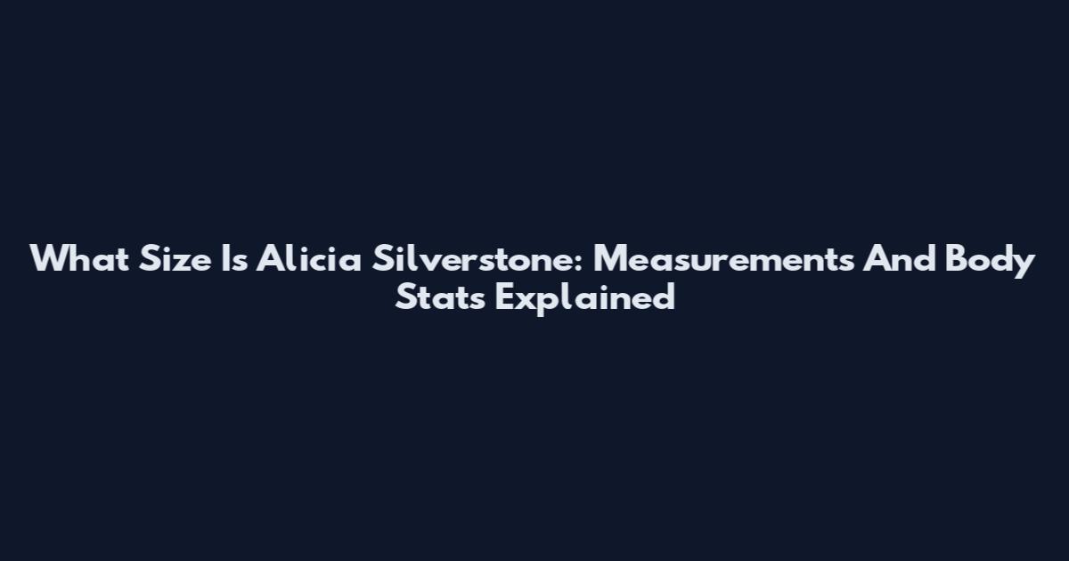 What Size Is Alicia Silverstone: Measurements And Body Stats Explained