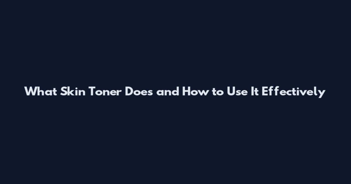 What Skin Toner Does and How to Use It Effectively