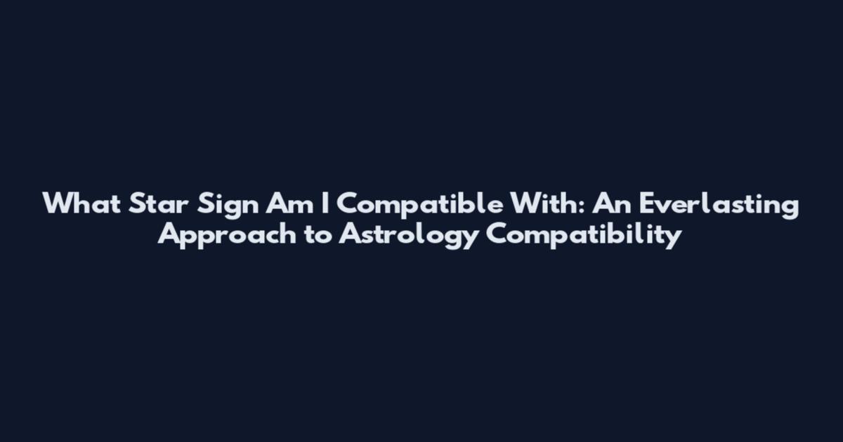 What Star Sign Am I Compatible With: An Everlasting Approach to Astrology Compatibility