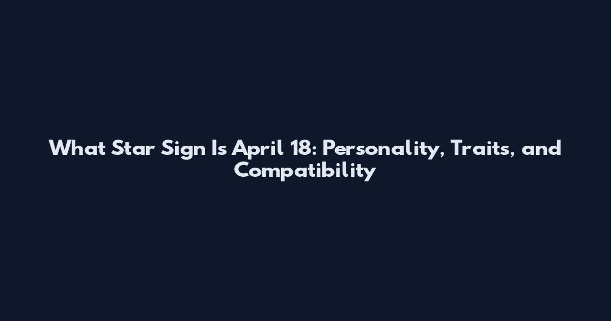 What Star Sign Is April 18: Personality, Traits, and Compatibility