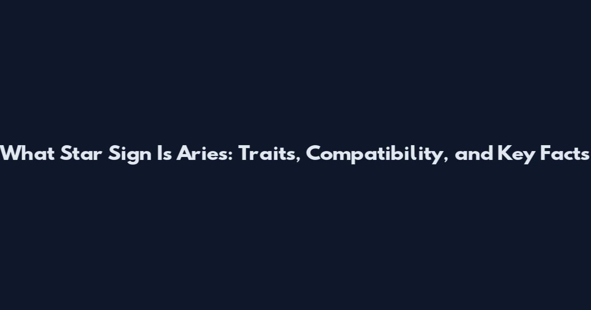 What Star Sign Is Aries: Traits, Compatibility, and Key Facts