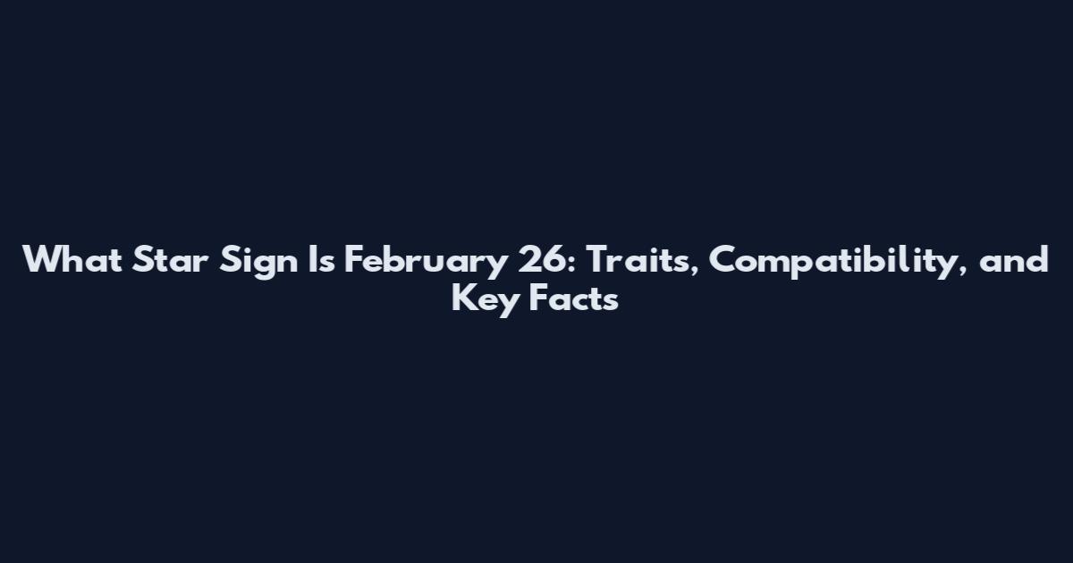 What Star Sign Is February 26: Traits, Compatibility, and Key Facts
