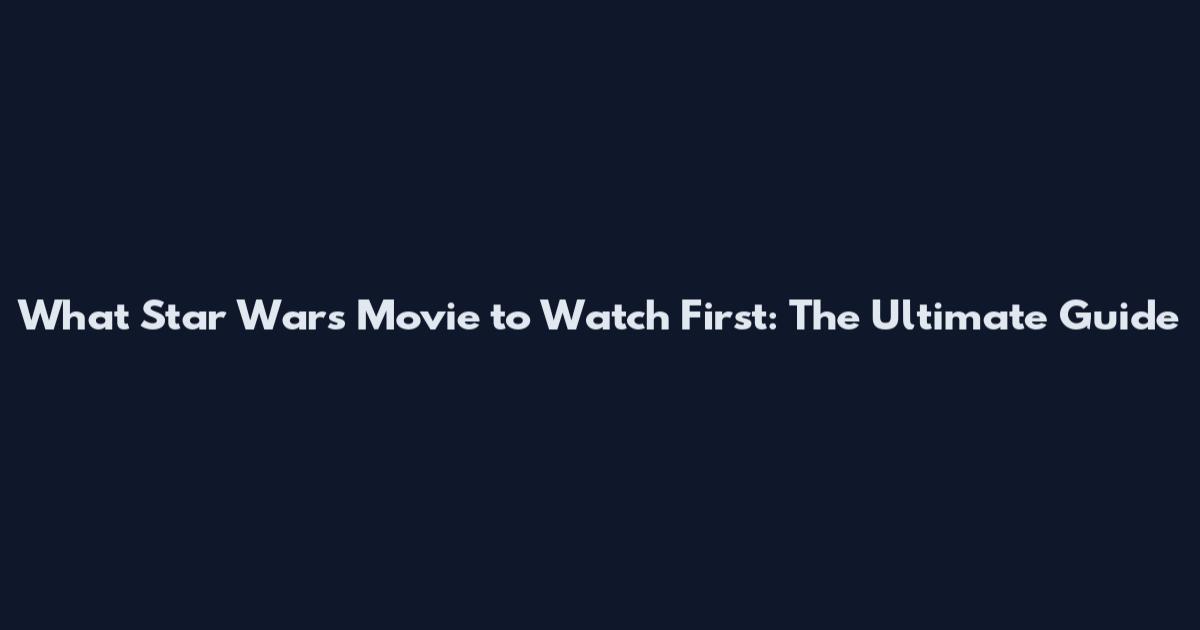 What Star Wars Movie to Watch First: The Ultimate Guide