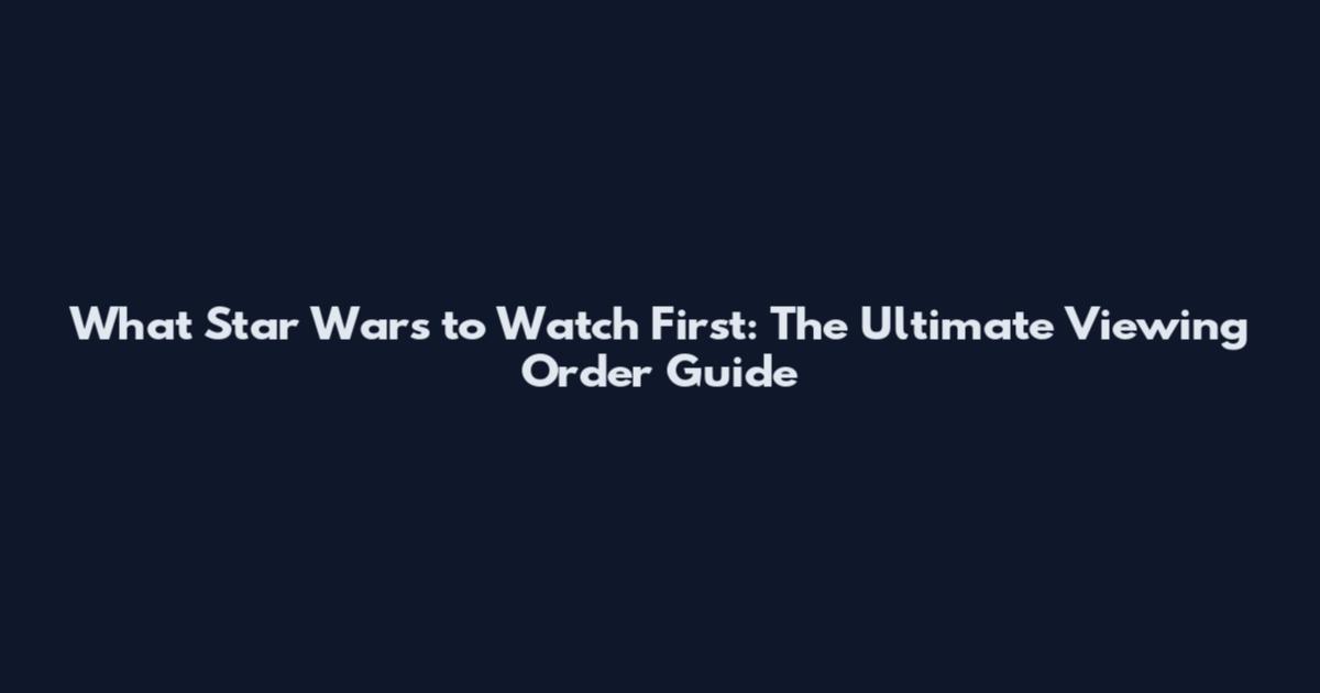 What Star Wars to Watch First: The Ultimate Viewing Order Guide