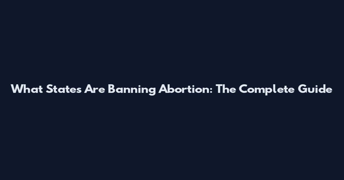 What States Are Banning Abortion: The Complete Guide