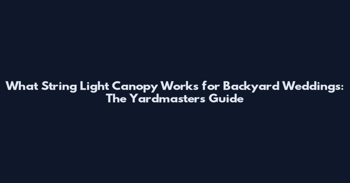 What String Light Canopy Works for Backyard Weddings: The Yardmasters' Guide