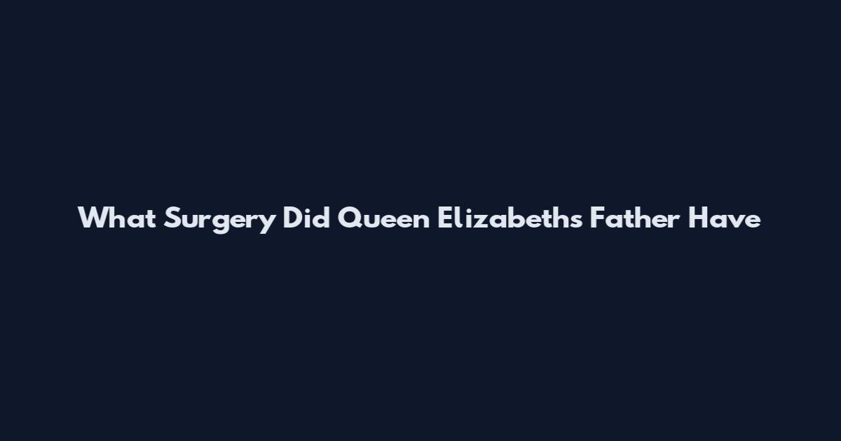What Surgery Did Queen Elizabeth's Father Have