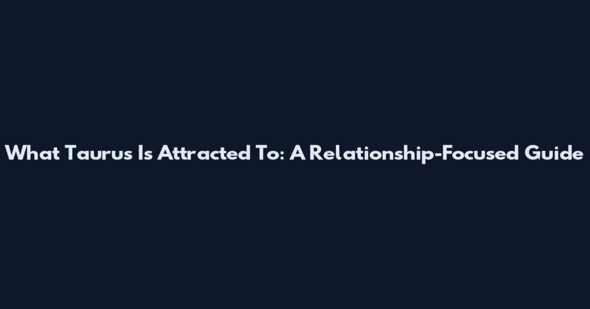 What Taurus Is Attracted To: A Relationship-Focused Guide