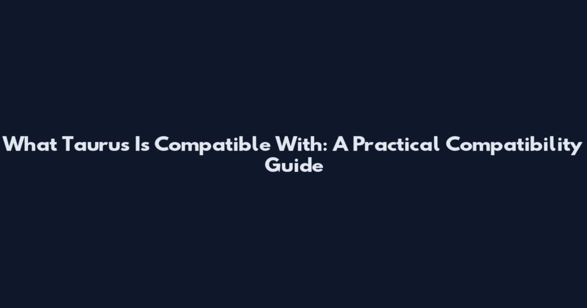 What Taurus Is Compatible With: A Practical Compatibility Guide