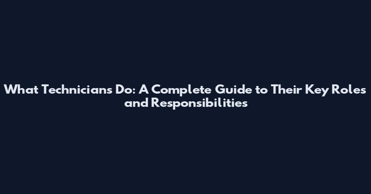 What Technicians Do: A Complete Guide to Their Key Roles and Responsibilities