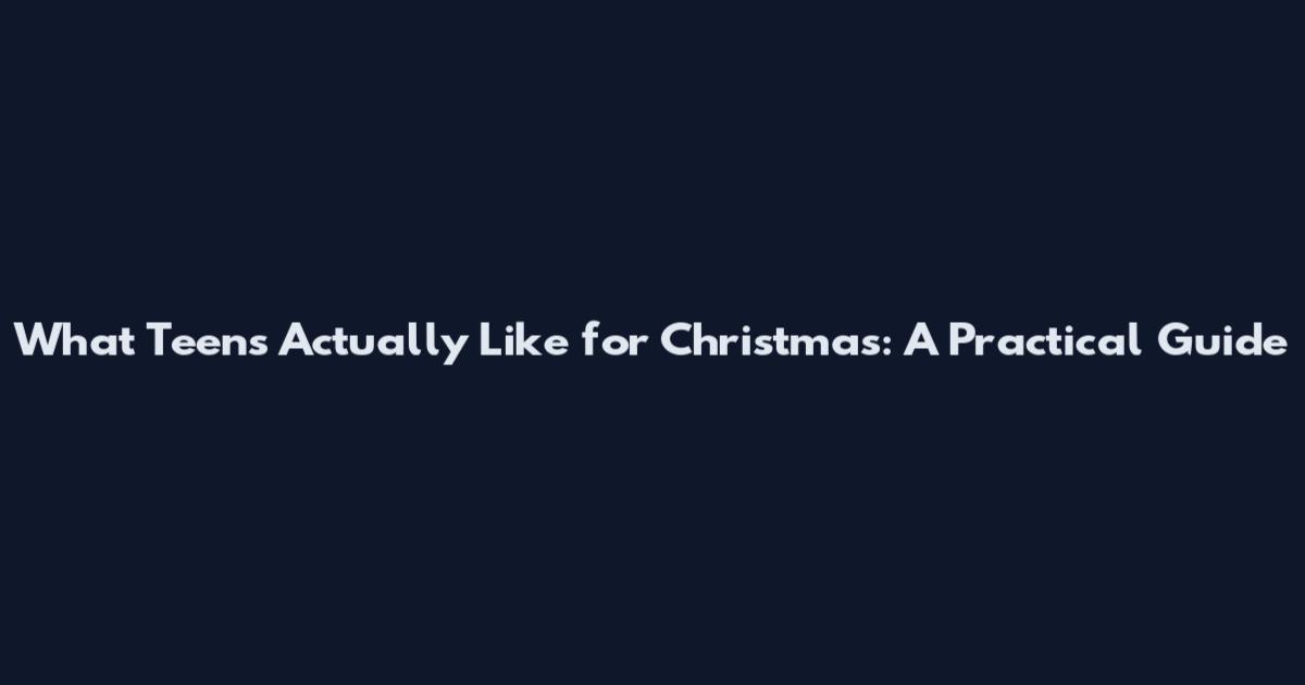 What Teens Actually Like for Christmas: A Practical Guide