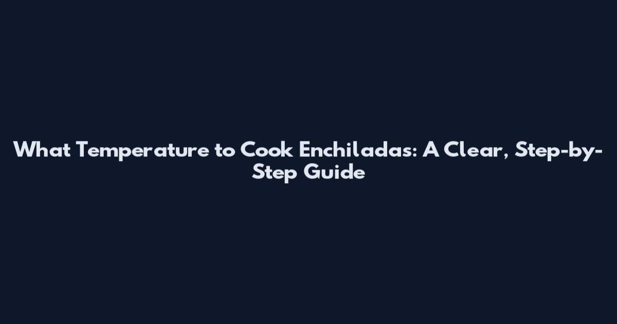 What Temperature to Cook Enchiladas: A Clear, Step-by-Step Guide