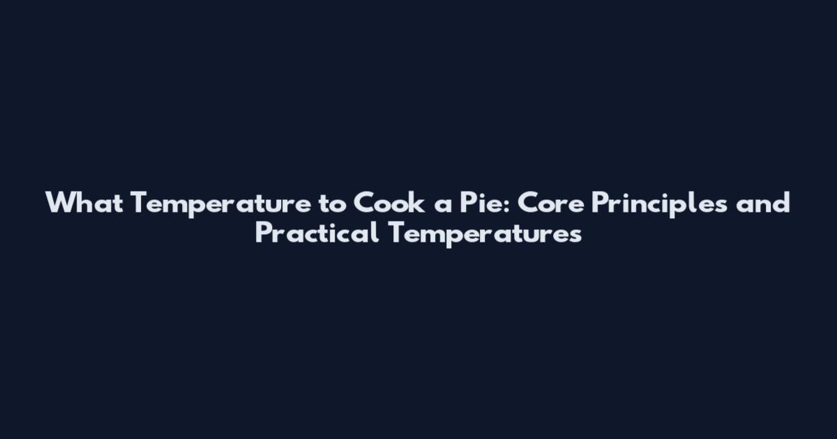 What Temperature to Cook a Pie: Core Principles and Practical Temperatures