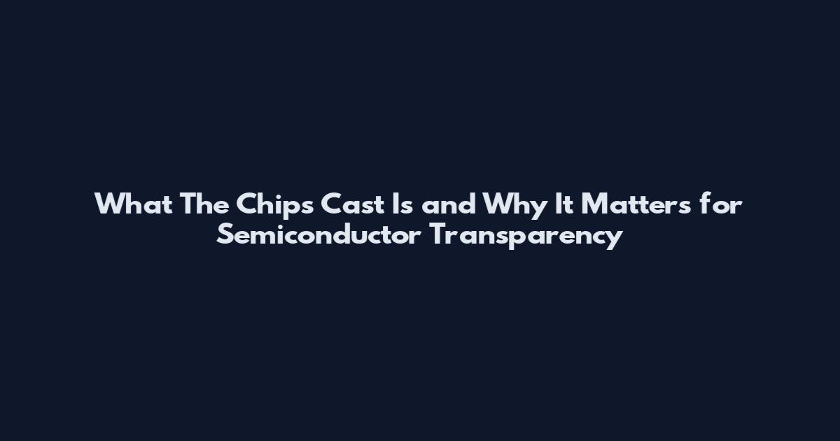 What The Chips Cast Is and Why It Matters for Semiconductor Transparency