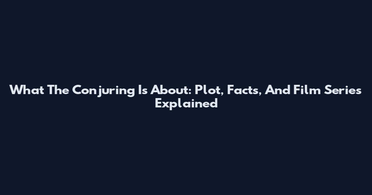 What The Conjuring Is About: Plot, Facts, And Film Series Explained