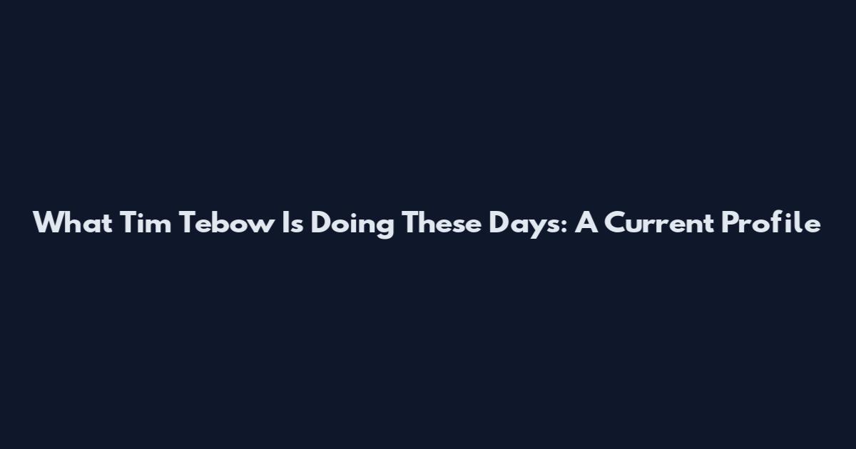 What Tim Tebow Is Doing These Days: A Current Profile