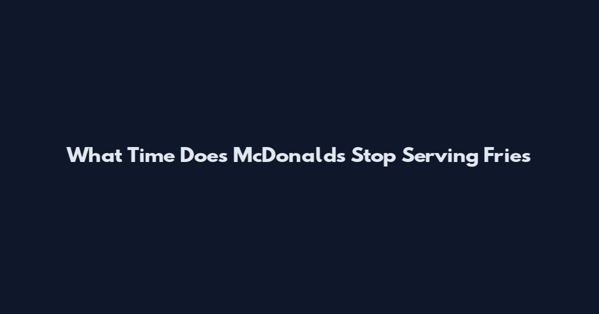 What Time Does McDonald's Stop Serving Fries